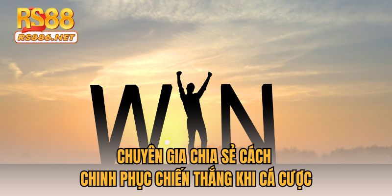 Chuyên gia chia sẻ cách chinh phục chiến thắng khi cá cược